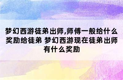 梦幻西游徒弟出师,师傅一般给什么奖励给徒弟 梦幻西游现在徒弟出师有什么奖励